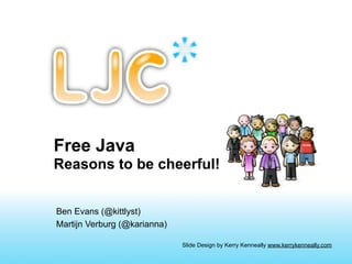 Free Java
Reasons to be cheerful!


Ben Evans (@kittlyst)
Martijn Verburg (@karianna)

                              Slide Design by Kerry Kenneally www.kerrykenneally.com
 