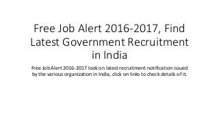 Free Job Alert 2016-2017, Find
Latest Government Recruitment
in India
Free Job Alert 2016-2017 look on latest recruitment notification issued
by the various organization in India, click on links to check details of it.
 
