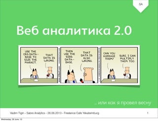 Vadim Tigin - Sabre Analytics - 26.06.2013 - Freelance Cafe Yekaterinburg
SA
1
Веб аналитика 2.0
… или как я провел весну
Wednesday, 26 June, 13
 