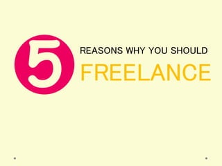 5
REASONS WHY YOU SHOULD
FREELANCE
 