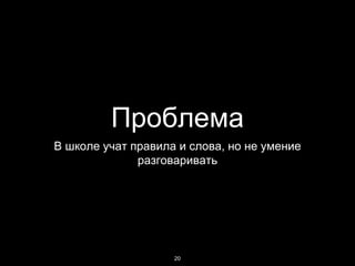 Проблема
В школе учат правила и слова, но не умение
разговаривать
20
 