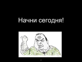 Начни сегодня!
7
 