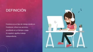 DEFINICIÓN
Freelance es un tipo de trabajo donde un
Freelancer, ofrece sus servicios,
acordando en un tiempo y pago.
En español, significa trabajo
independiente.
 