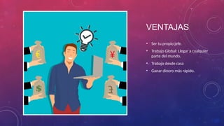 VENTAJAS
• Ser tu propio jefe.
• Trabajo Global: Llegar a cualquier
parte del mundo.
• Trabajo desde casa
• Ganar dinero más rápido.
 