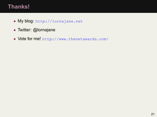 Thanks!

 • My blog: http://lornajane.net

 • Twitter: @lornajane

 • Vote for me! http://www.thenetawards.com/




                                               21
 