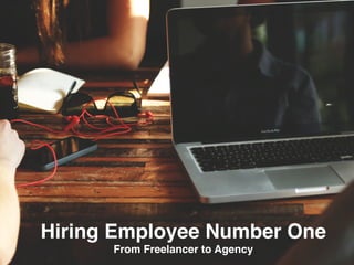 Hiring Employee Number One 
From Freelancer to Agency
 