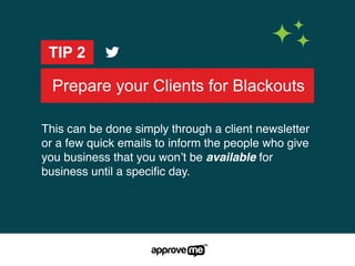 Prepare your Clients for Blackouts
TIP 2
This can be done simply through a client newsletter
or a few quick emails to inform the people who give
you business that you won’t be available for
business until a speciﬁc day.
 