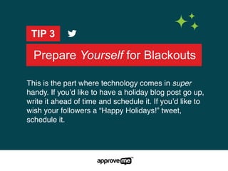 Prepare Yourself for Blackouts
TIP 3
This is the part where technology comes in super
handy. If you’d like to have a holiday blog post go up,
write it ahead of time and schedule it. If you’d like to
wish your followers a “Happy Holidays!” tweet,
schedule it.
 