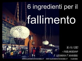 6 ingredienti per il

      fallimento

                                                   16 / 6 / 2012
                                              # freelancecamp
                                      A lessandra F arabegoli
www.alessandrafarabegoli.it info@alessandrafarabegoli.it   @alebegoli
 