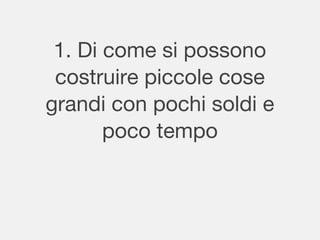 1. Di come si possono
costruire piccole cose
grandi con pochi soldi e
poco tempo
 