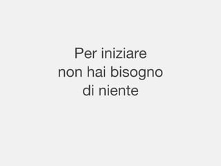 Per iniziare
non hai bisogno
di niente
 