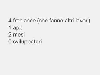 4 freelance (che fanno altri lavori)
1 app
2 mesi
0 sviluppatori
 