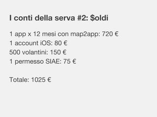 I conti della serva #2: $oldi
1 app x 12 mesi con map2app: 720 €
1 account iOS: 80 €
500 volantini: 150 €
1 permesso SIAE: 75 €
Totale: 1025 €
 