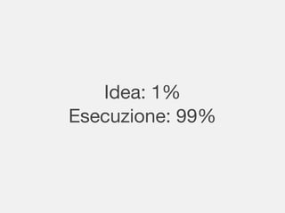 Idea: 1%
Esecuzione: 99%
 