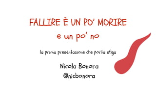 FALLIRE È UN PO’ MORIRE
e un po’ no
la prima presentazione che porta sfiga
Nicola Bonora
@nicbonora
 