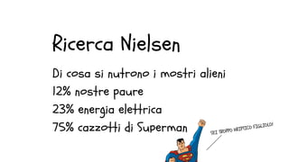 Ricerca Nielsen
Di cosa si nutrono i mostri alieni
12% nostre paure
23% energia elettrica
75% cazzotti di Superman SEI TRO...