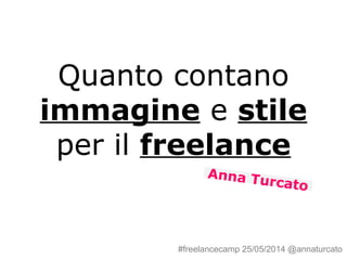 Quanto contano
immagine e stile
per il freelance
Anna Turcato
#freelancecamp 25/05/2014 @annaturcato
 