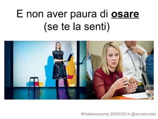E non aver paura di osare
(se te la senti)
#freelancecamp 25/05/2014 @annaturcato
 