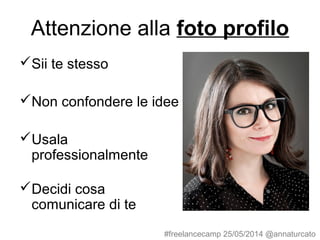 Attenzione alla foto profilo
Sii te stesso
Non confondere le idee
Usala
professionalmente
Decidi cosa
comunicare di te
#freelancecamp 25/05/2014 @annaturcato
 