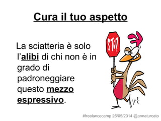 Cura il tuo aspetto
La sciatteria è solo
l’alibi di chi non è in
grado di
padroneggiare
questo mezzo
espressivo.
#freelancecamp 25/05/2014 @annaturcato
 