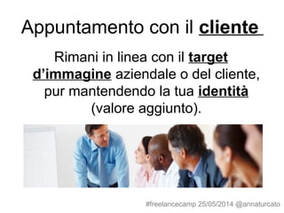 Appuntamento con il cliente
Rimani in linea con il target
d’immagine aziendale o del cliente,
pur mantendendo la tua identità
(valore aggiunto).
#freelancecamp 25/05/2014 @annaturcato
 