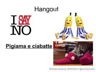 Hangout
Pigiama e ciabatte
#freelancecamp 25/05/2014 @annaturcato
 