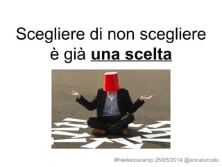 Scegliere di non scegliere
è già una scelta
#freelancecamp 25/05/2014 @annaturcato
 