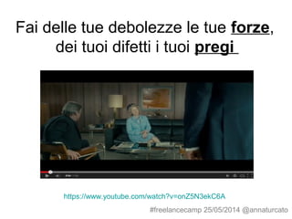 Fai delle tue debolezze le tue forze,
dei tuoi difetti i tuoi pregi
#freelancecamp 25/05/2014 @annaturcato
https://www.youtube.com/watch?v=onZ5N3ekC6A
 
