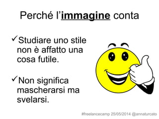 Perché l’immagine conta
Studiare uno stile
non è affatto una
cosa futile.
Non significa
mascherarsi ma
svelarsi.
#freelancecamp 25/05/2014 @annaturcato
 