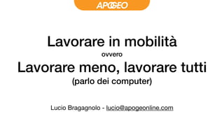 Lavorare in mobilità
ovvero
Lavorare meno, lavorare tutti
(parlo dei computer)
Lucio Bragagnolo - lucio@apogeonline.com
 