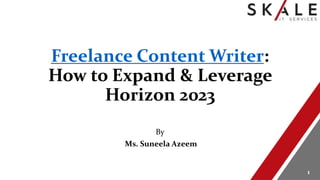 Freelance Content Writer:
How to Expand & Leverage
Horizon 2023
By
Ms. Suneela Azeem
1
 