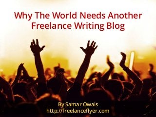 Why The World Needs Another
Freelance Writing Blog
By Samar Owais
http://freelanceflyer.com
 