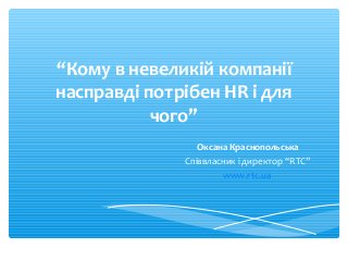 “Кому в невеликій компанії 
насправді потрібен HR і для 
чого” 
Оксана Краснопольська 
Співвласник і директор “RTC” 
www.rtc.ua 
 