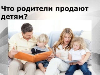 Вместо эпиграфа
Я умею кодить.
Весь маркетинг и продажи пусть на себя
возьмет инвестор!
Что родители продают
детям?
 