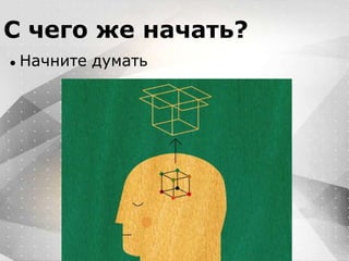 Вместо эпиграфа
Я умею кодить.
Весь маркетинг и продажи пусть на себя
возьмет инвестор!
С чего же начать?
● Начните думать
 