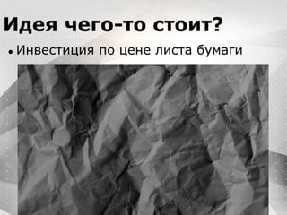 Вместо эпиграфа
Я умею кодить.
Весь маркетинг и продажи пусть на себя
возьмет инвестор!
Идея чего-то стоит?
● Инвестиция по цене листа бумаги
 