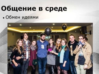 Вместо эпиграфа
Я умею кодить.
Весь маркетинг и продажи пусть на себя
возьмет инвестор!
Общение в среде
● Обмен идеями
 