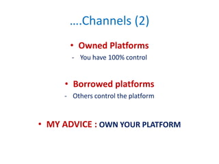 ….Channels (2)
• Owned Platforms
- You have 100% control
• Borrowed platforms
- Others control the platform
• MY ADVICE : OWN YOUR PLATFORM
 