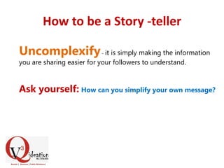 How to be a Story -teller
Uncomplexify- it is simply making the information
you are sharing easier for your followers to understand.
Ask yourself: How can you simplify your own message?
 