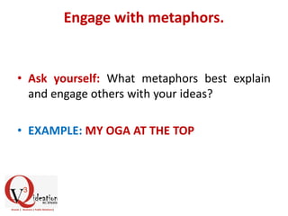 Engage with metaphors.
• Ask yourself: What metaphors best explain
and engage others with your ideas?
• EXAMPLE: MY OGA AT THE TOP
 