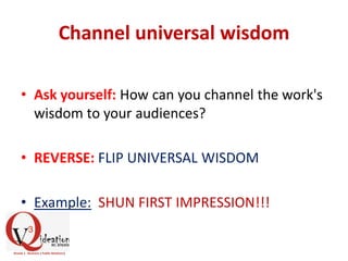 Channel universal wisdom
• Ask yourself: How can you channel the work's
wisdom to your audiences?
• REVERSE: FLIP UNIVERSAL WISDOM
• Example: SHUN FIRST IMPRESSION!!!
 