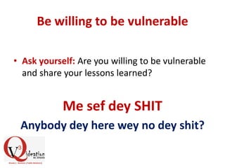 Be willing to be vulnerable
• Ask yourself: Are you willing to be vulnerable
and share your lessons learned?
Me sef dey SHIT
Anybody dey here wey no dey shit?
 