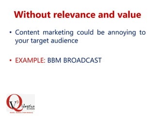 Without relevance and value
• Content marketing could be annoying to
your target audience
• EXAMPLE: BBM BROADCAST
 