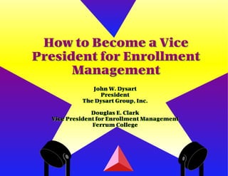How to Become a Vice
President for Enrollment
      Management
              John W. Dysart
                President
           The Dysart Group, Inc.

               Douglas E. Clark
  Vice President for Enrollment Management
               Ferrum College
 