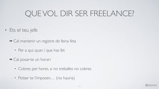 QUEVOL DIR SER FREELANCE?
• Ets el teu jefe
➡ Cal mantenir un registre de feina feta
• Per a qui, quan i que has fet
➡ Cal posar-te un horari
• Cobres per hores, si no treballes no cobres
• Potser te l’imposen… (no hauria)
11
@drpicox
 