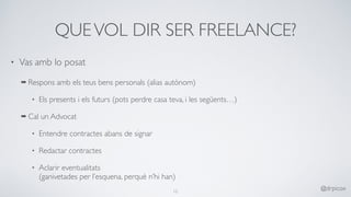 QUEVOL DIR SER FREELANCE?
• Vas amb lo posat
➡ Respons amb els teus bens personals (alias autònom)
• Els presents i els futurs (pots perdre casa teva, i les següents…)
➡ Cal un Advocat
• Entendre contractes abans de signar
• Redactar contractes
• Aclarir eventualitats 
(ganivetades per l’esquena, perquè n’hi han)
12
@drpicox
 