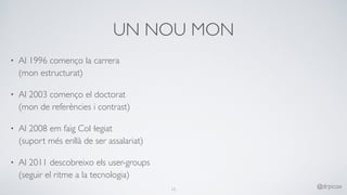 UN NOU MON
• Al 1996 començo la carrera 
(mon estructurat)
• Al 2003 començo el doctorat 
(mon de referències i contrast)
• Al 2008 em faig Col·legiat 
(suport més enllà de ser assalariat)
• Al 2011 descobreixo els user-groups 
(seguir el ritme a la tecnologia)
15
@drpicox
 