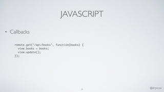JAVASCRIPT
• Callbacks
remote.get(‘/api/books’, function(books) {
view.books = books;
view.update();
});
24
@drpicox
 