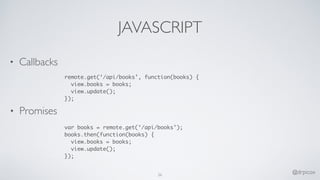 JAVASCRIPT
• Callbacks
remote.get(‘/api/books’, function(books) {
view.books = books;
view.update();
});
• Promises
var books = remote.get(‘/api/books’);
books.then(function(books) {
view.books = books;
view.update();
});
26
@drpicox
 