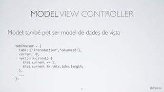 MODELVIEW CONTROLLER
Model: també pot ser model de dades de vista
tabChooser = {
tabs: [‘introduction’,‘advanced’],
current: 0,
next: function() {
this.current += 1;
this.current %= this.tabs.length;
},
...
};
37 @drpicox
 